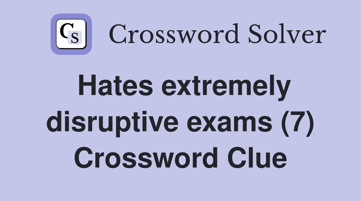 Hates extremely disruptive exams (7) Crossword Clue