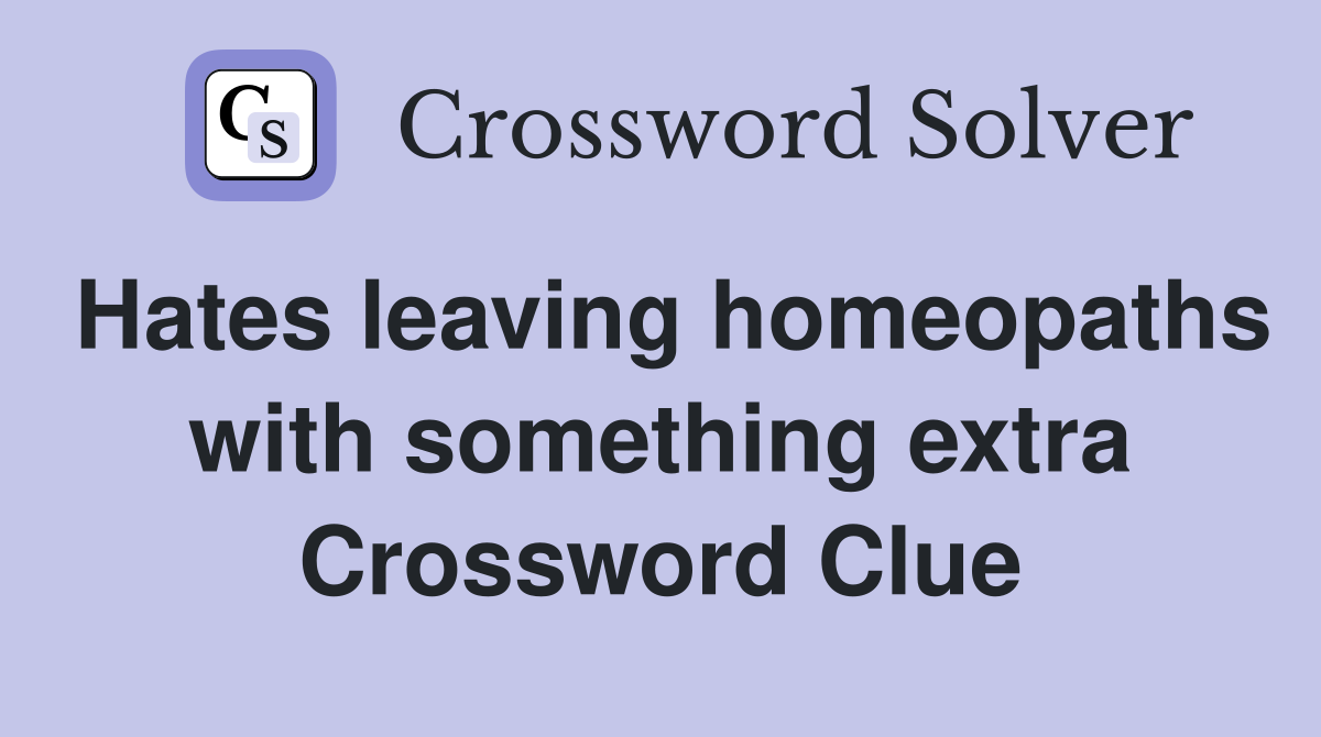 Hates leaving homeopaths with something extra Crossword Clue