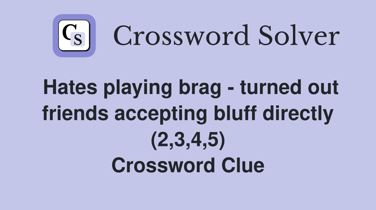 Hates playing brag - turned out friends accepting bluff directly (2,3,4,5) Crossword Clue