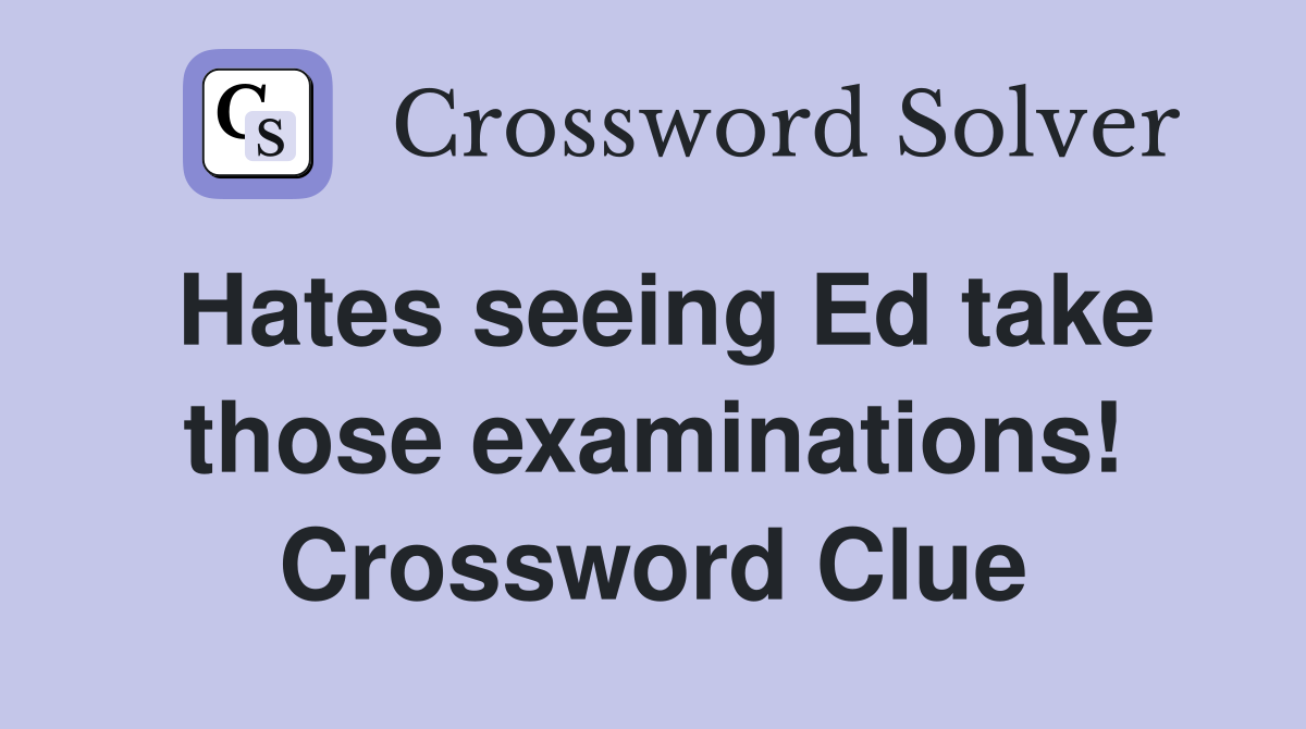 Hates seeing Ed take those examinations! Crossword Clue