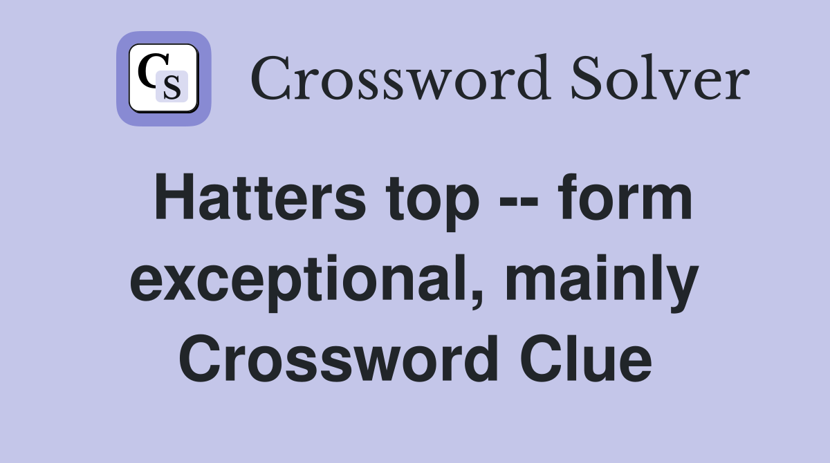 Hatters top -- form exceptional, mainly Crossword Clue