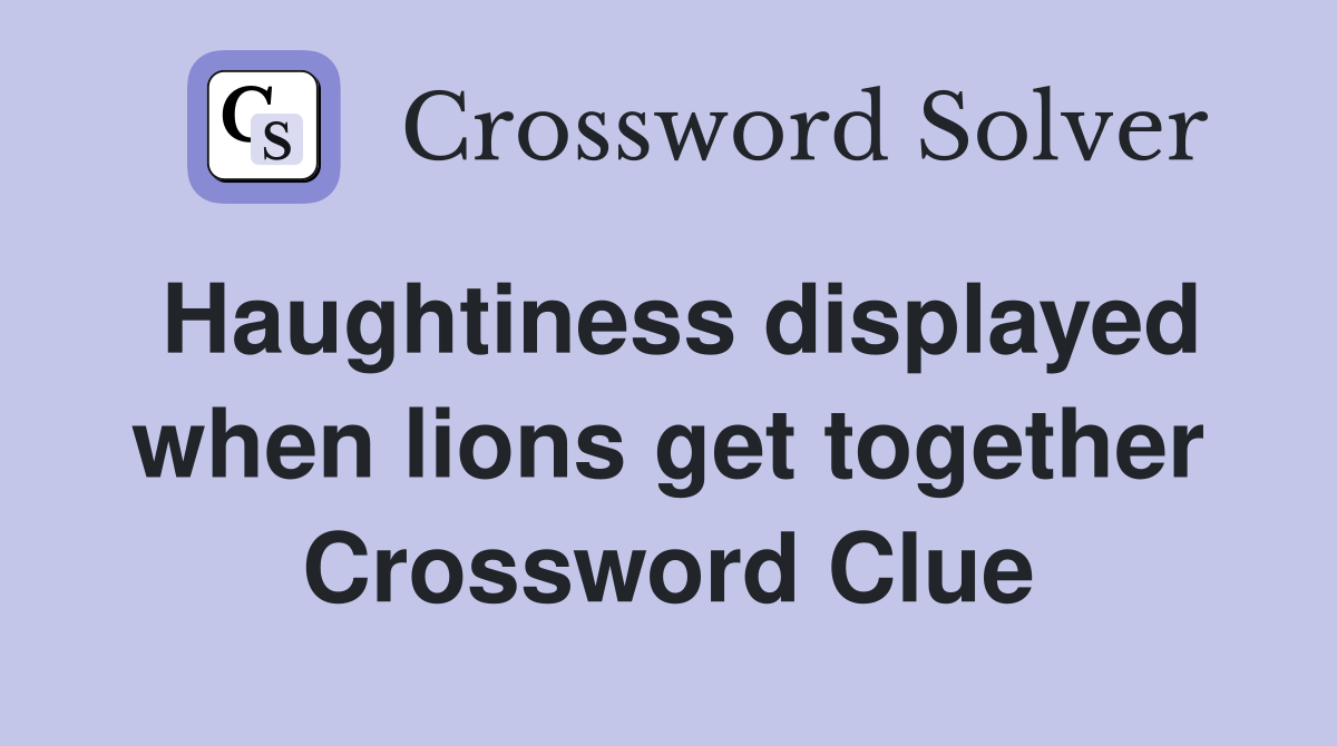 Haughtiness displayed when lions get together Crossword Clue