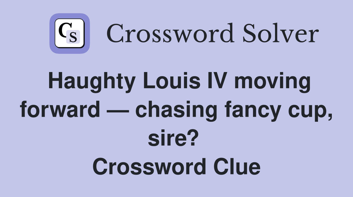 Haughty Louis IV moving forward — chasing fancy cup, sire?  Crossword Clue