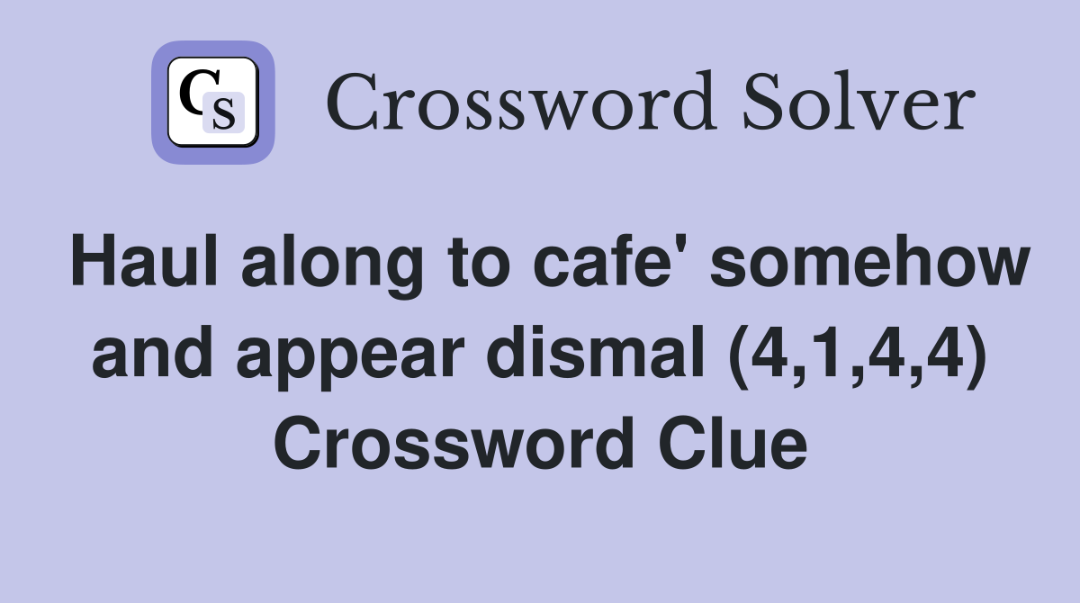 Haul along to cafe' somehow and appear dismal (4,1,4,4) Crossword Clue