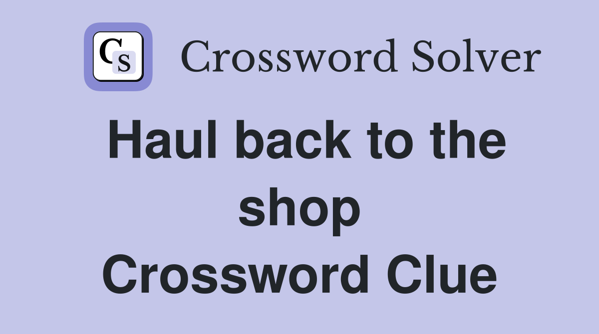 Haul back to the shop Crossword Clue