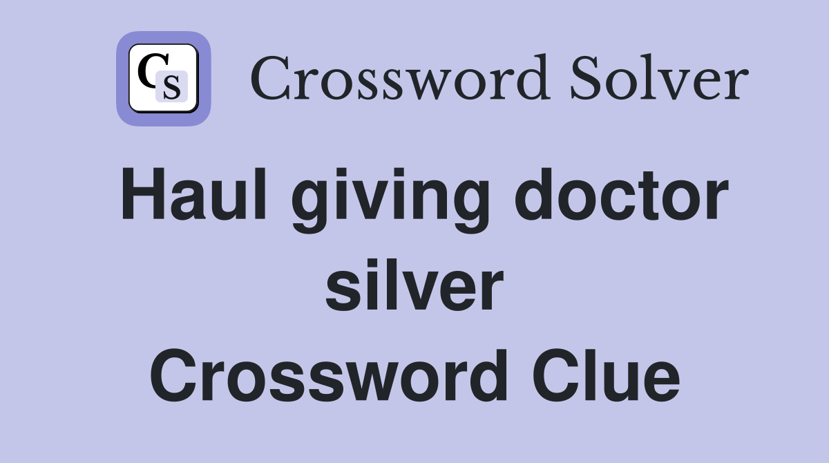 Haul giving doctor silver Crossword Clue