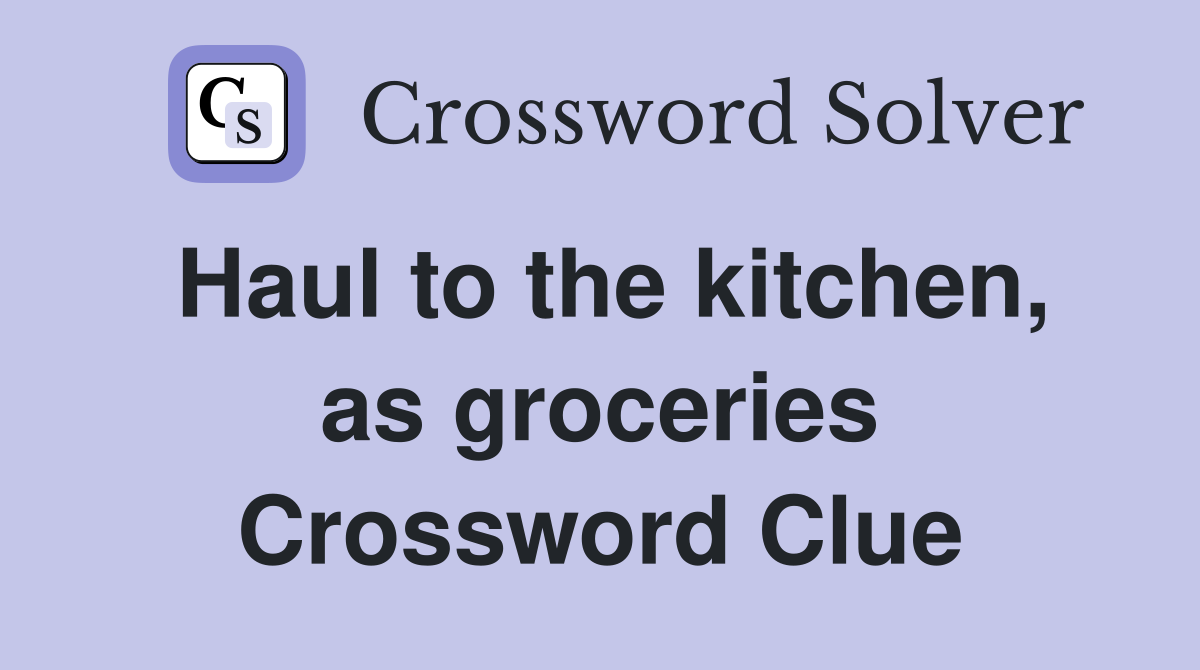 Haul to the kitchen, as groceries Crossword Clue