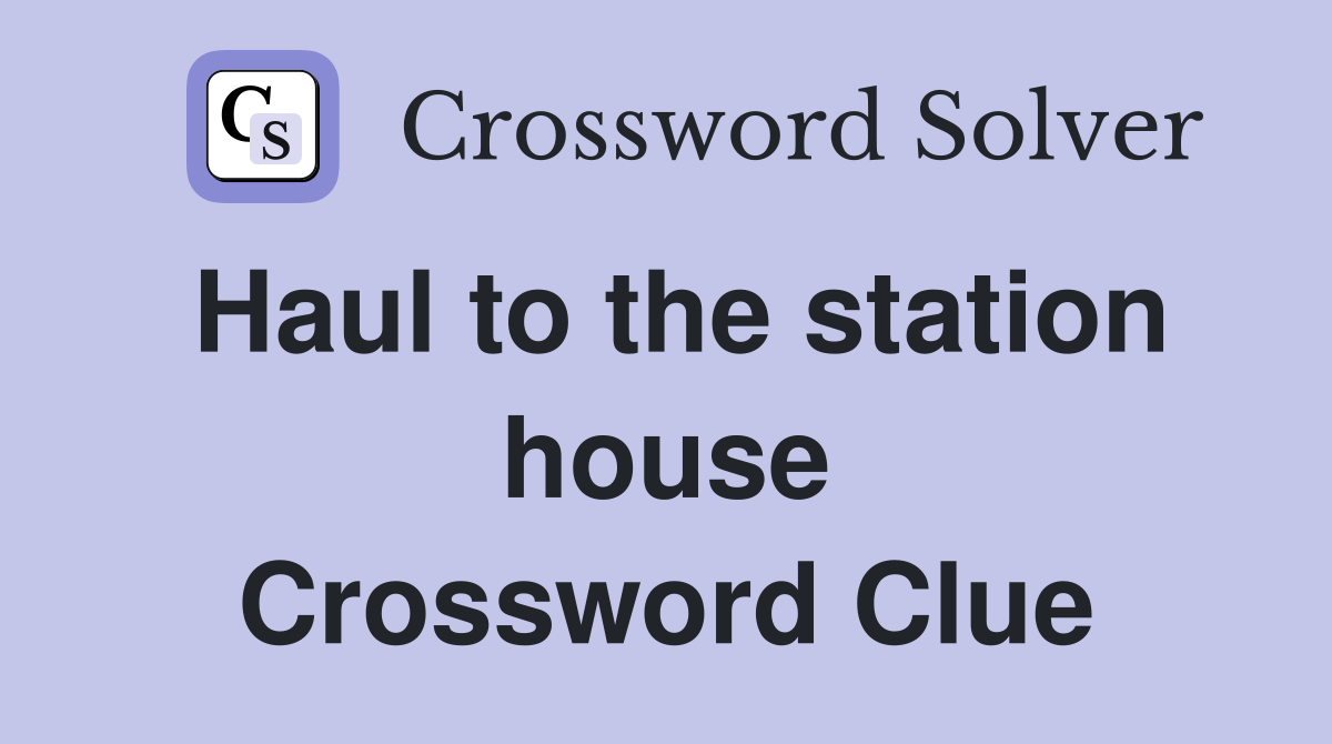 Haul to the station house Crossword Clue