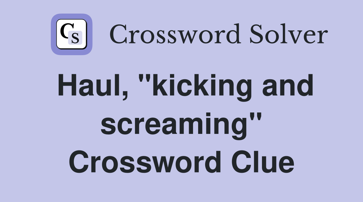 Haul, "kicking and screaming" Crossword Clue