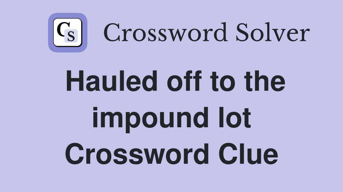Hauled off to the impound lot Crossword Clue