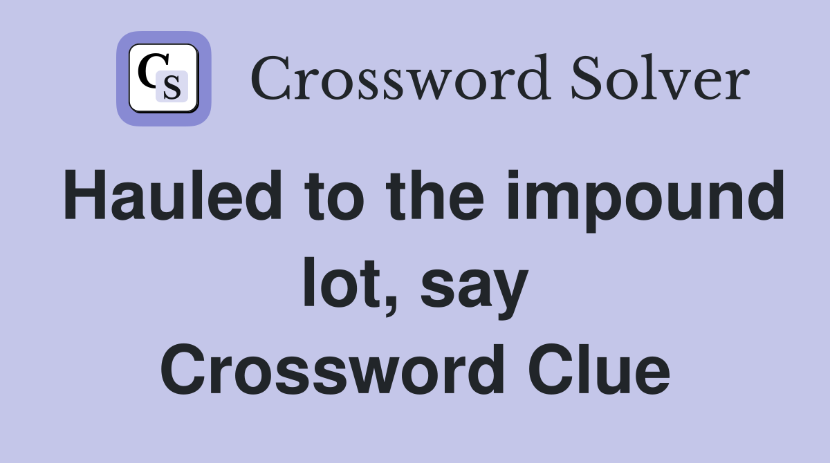 Hauled to the impound lot, say Crossword Clue