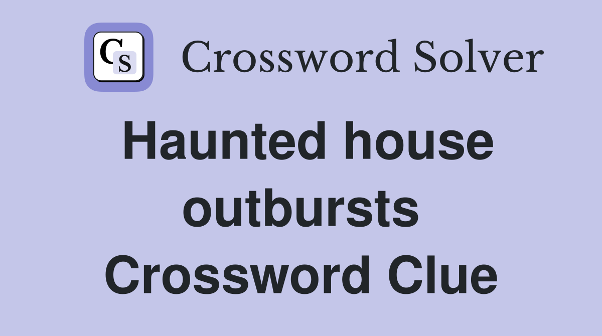 Haunted house outbursts Crossword Clue