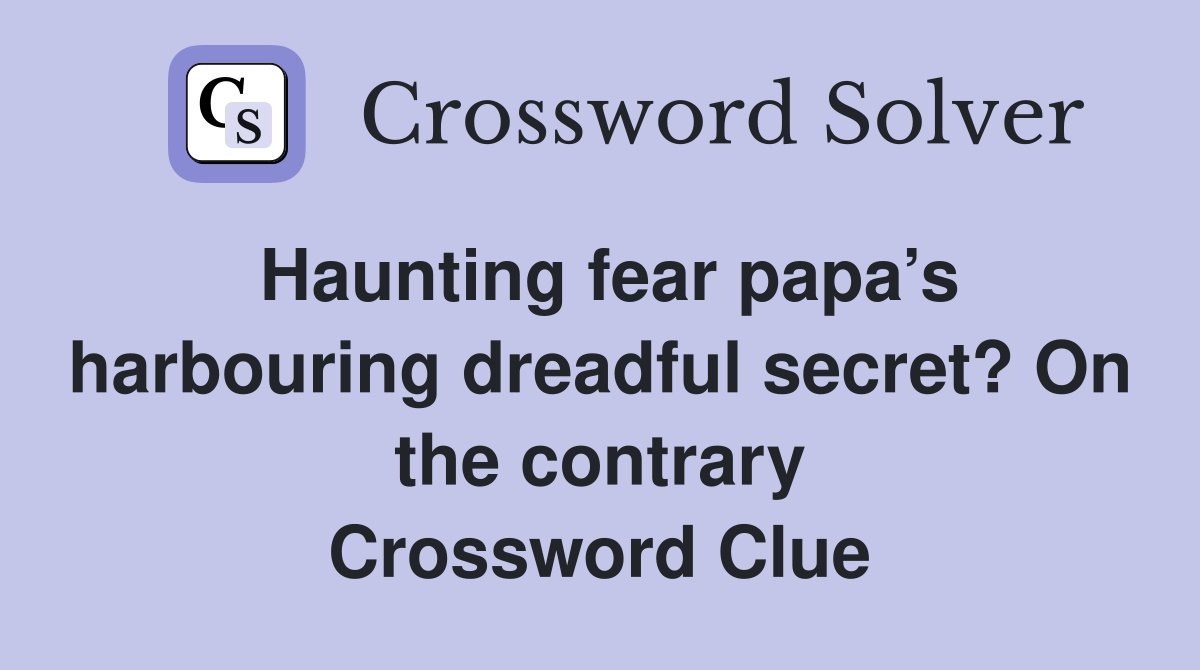 Haunting fear papa’s harbouring dreadful secret? On the contrary Crossword Clue