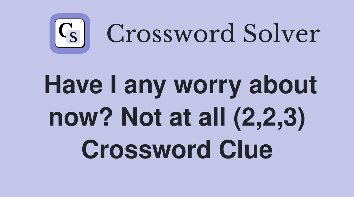 Have I any worry about now? Not at all (2,2,3) Crossword Clue