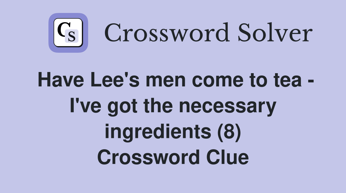 Have Lee's men come to tea - I've got the necessary ingredients (8) Crossword Clue