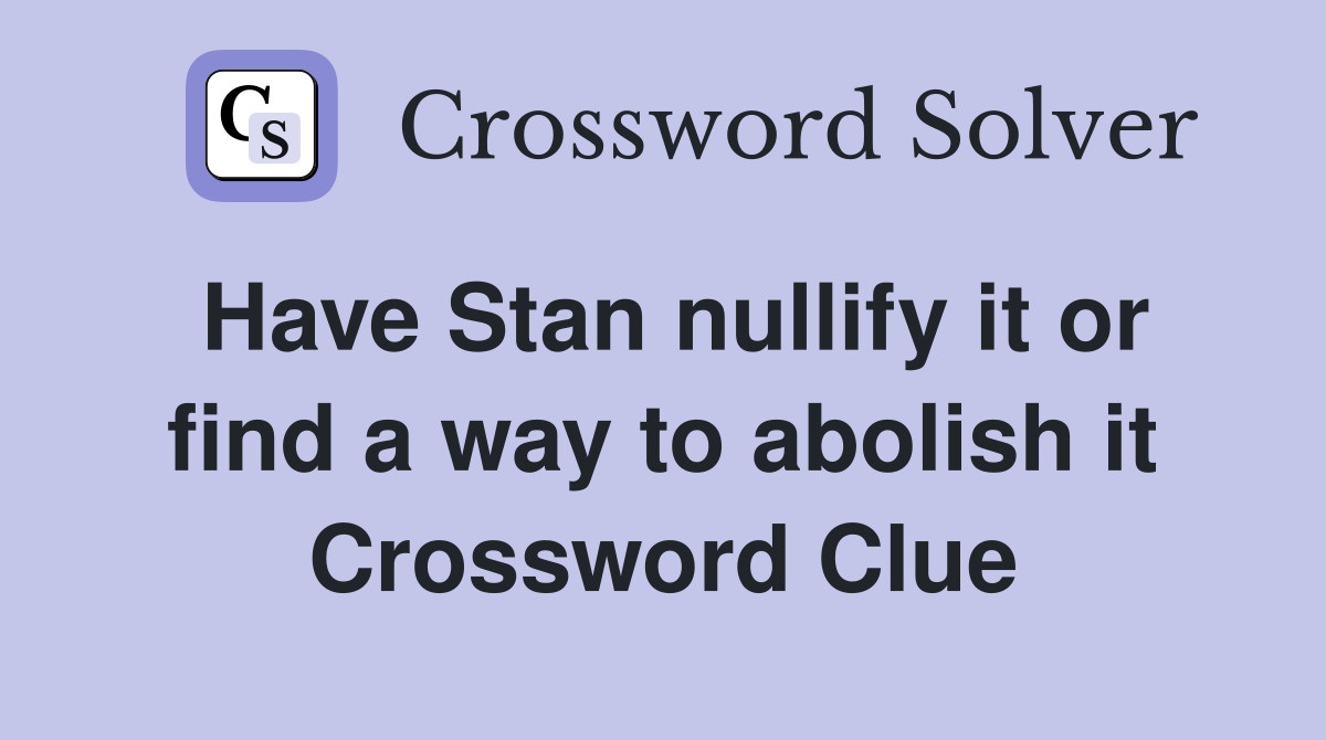 Have Stan nullify it or find a way to abolish it Crossword Clue
