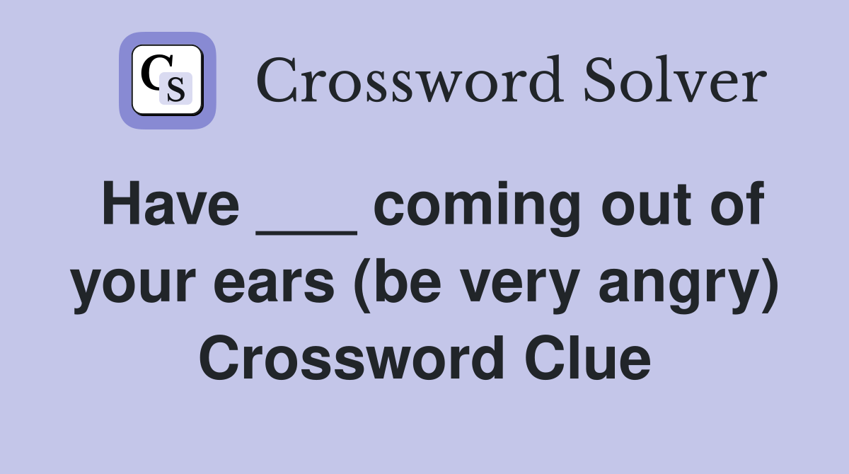 Have ___ coming out of your ears (be very angry) Crossword Clue