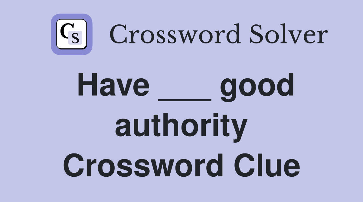 Have ___ good authority Crossword Clue
