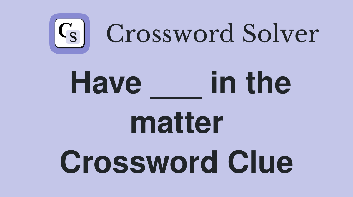 Have ___ in the matter Crossword Clue