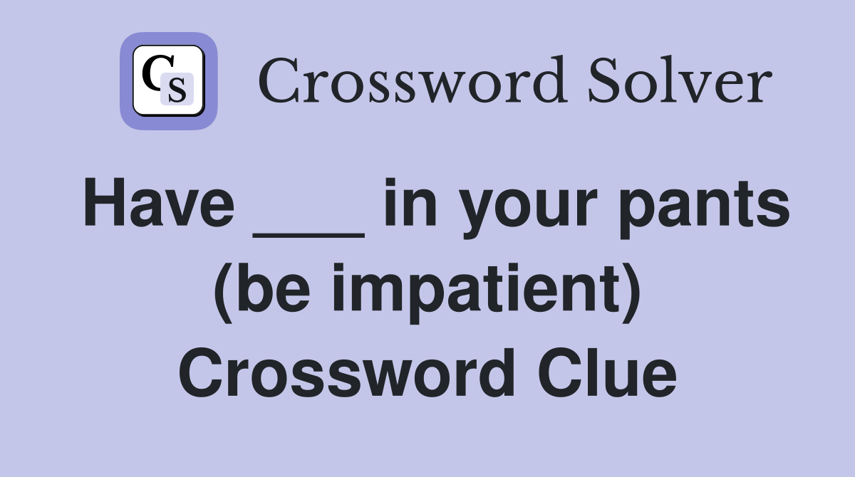 Have ___ in your pants (be impatient) Crossword Clue
