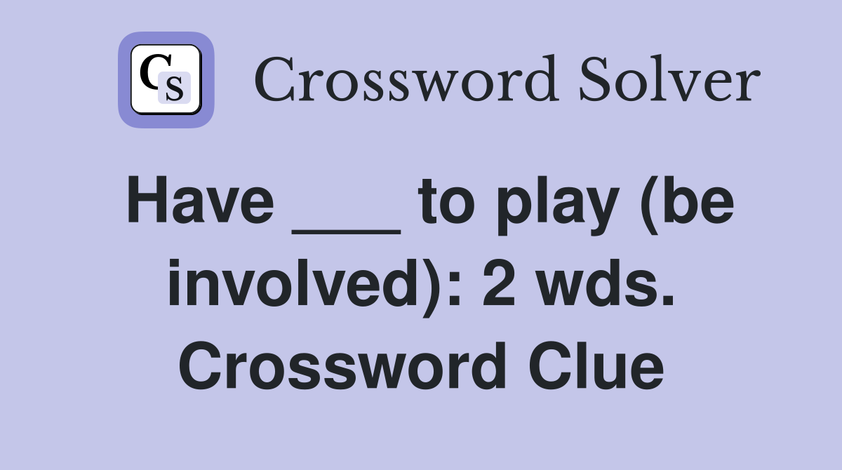 Have ___ to play (be involved): 2 wds. Crossword Clue