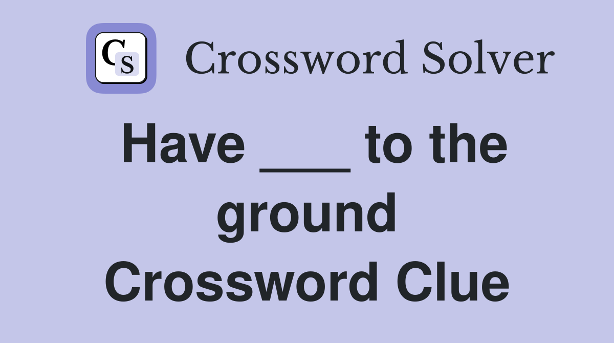 Have ___ to the ground Crossword Clue