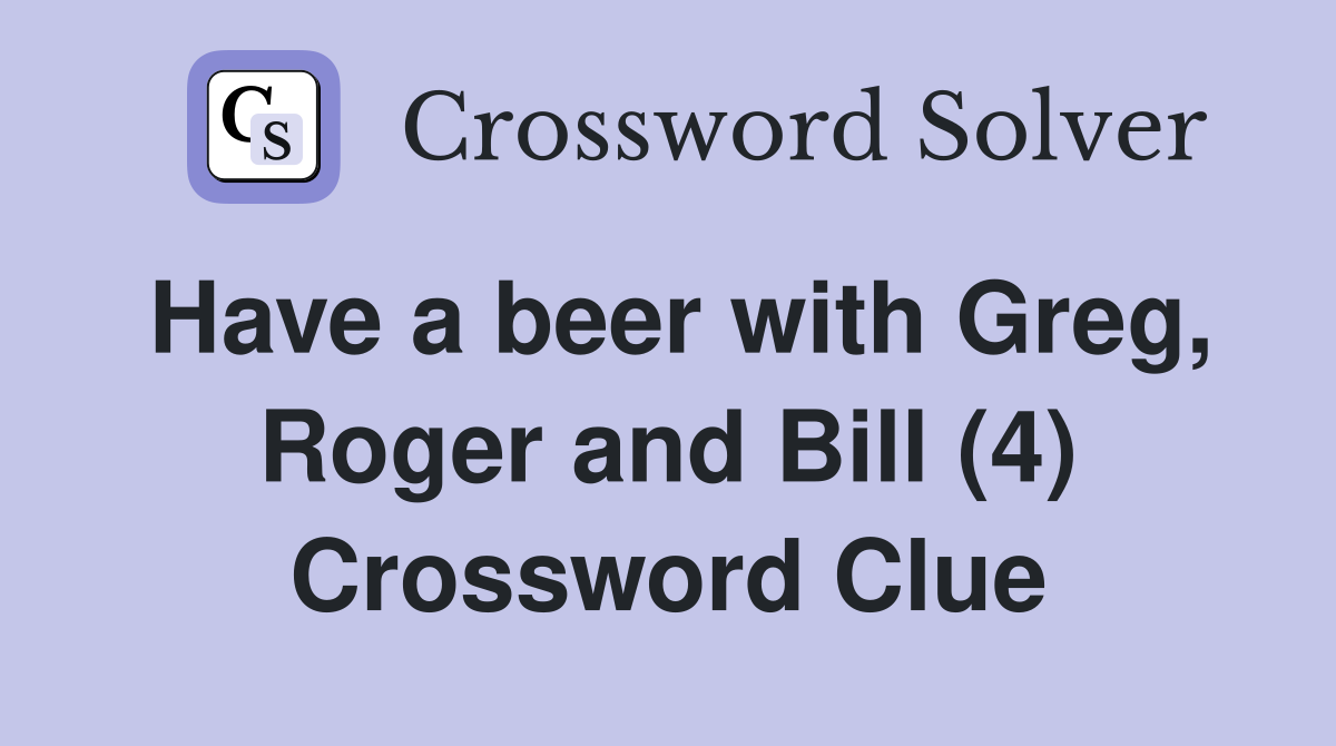 Have a beer with Greg, Roger and Bill (4) Crossword Clue