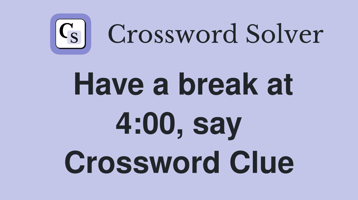Have a break at 4:00, say Crossword Clue