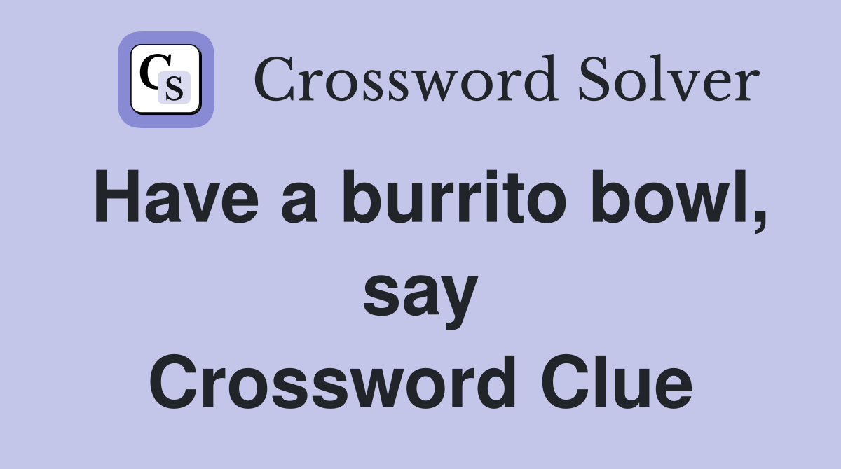 Have a burrito bowl, say Crossword Clue