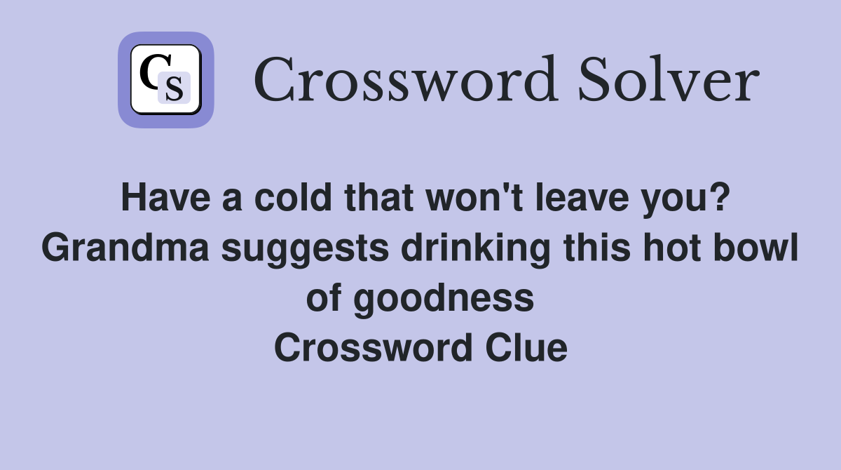 Have a cold that won't leave you? Grandma suggests drinking this hot bowl of goodness Crossword Clue