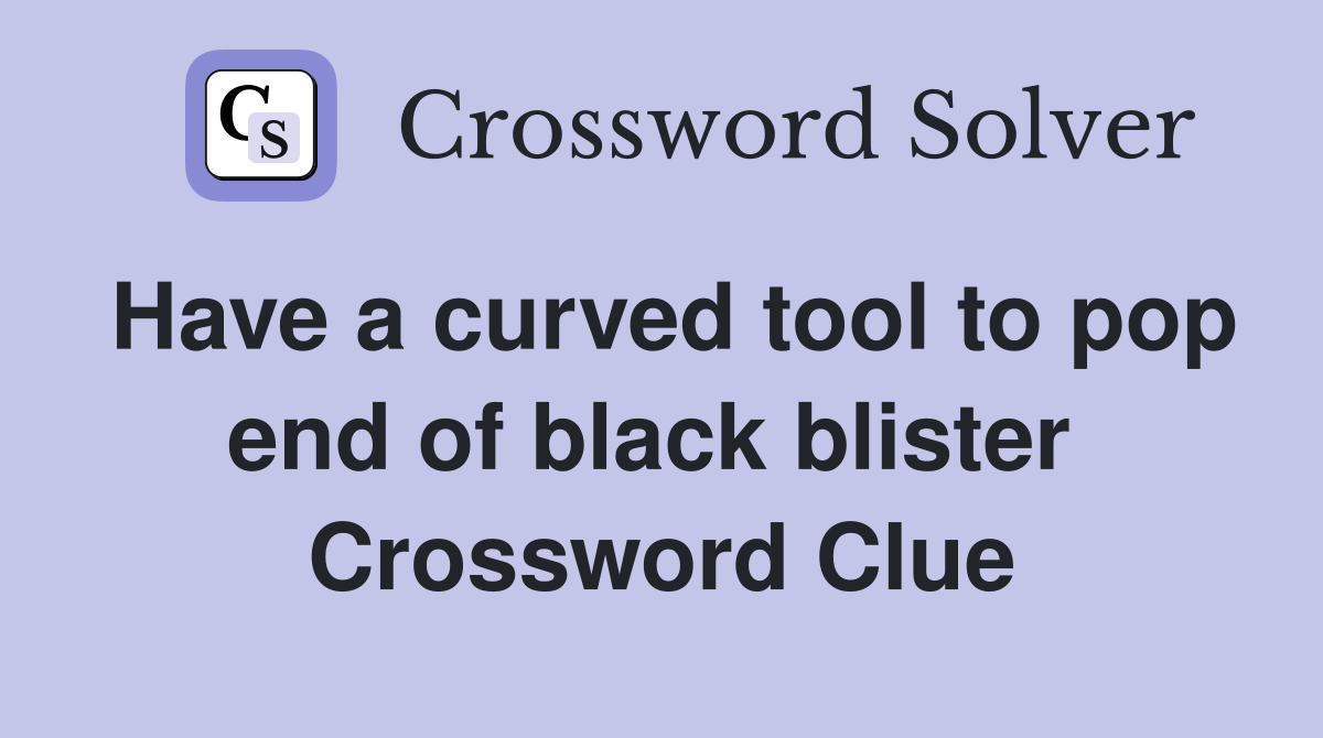 Have a curved tool to pop end of black blister  Crossword Clue