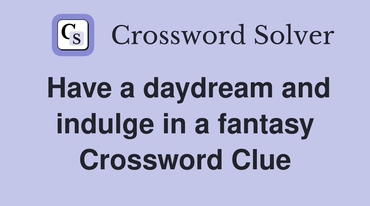 Have a daydream and indulge in a fantasy Crossword Clue
