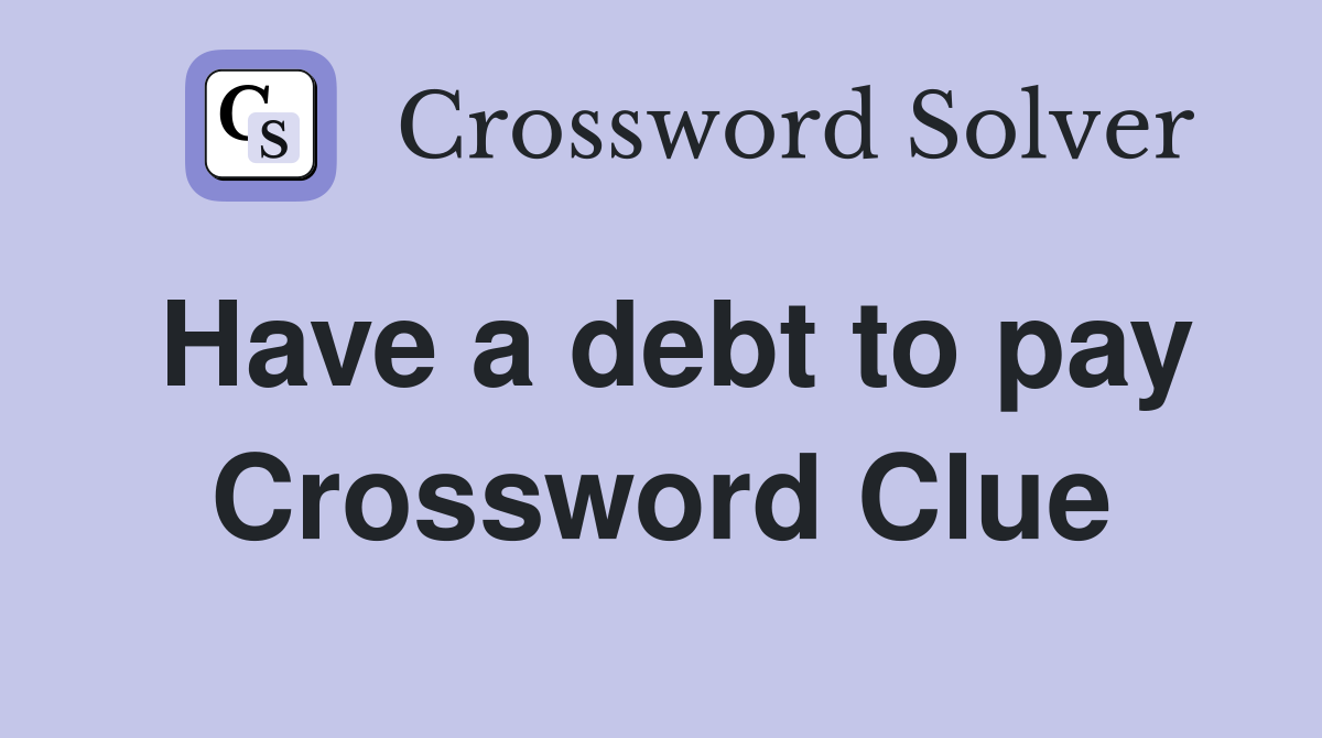 Have a debt to pay Crossword Clue