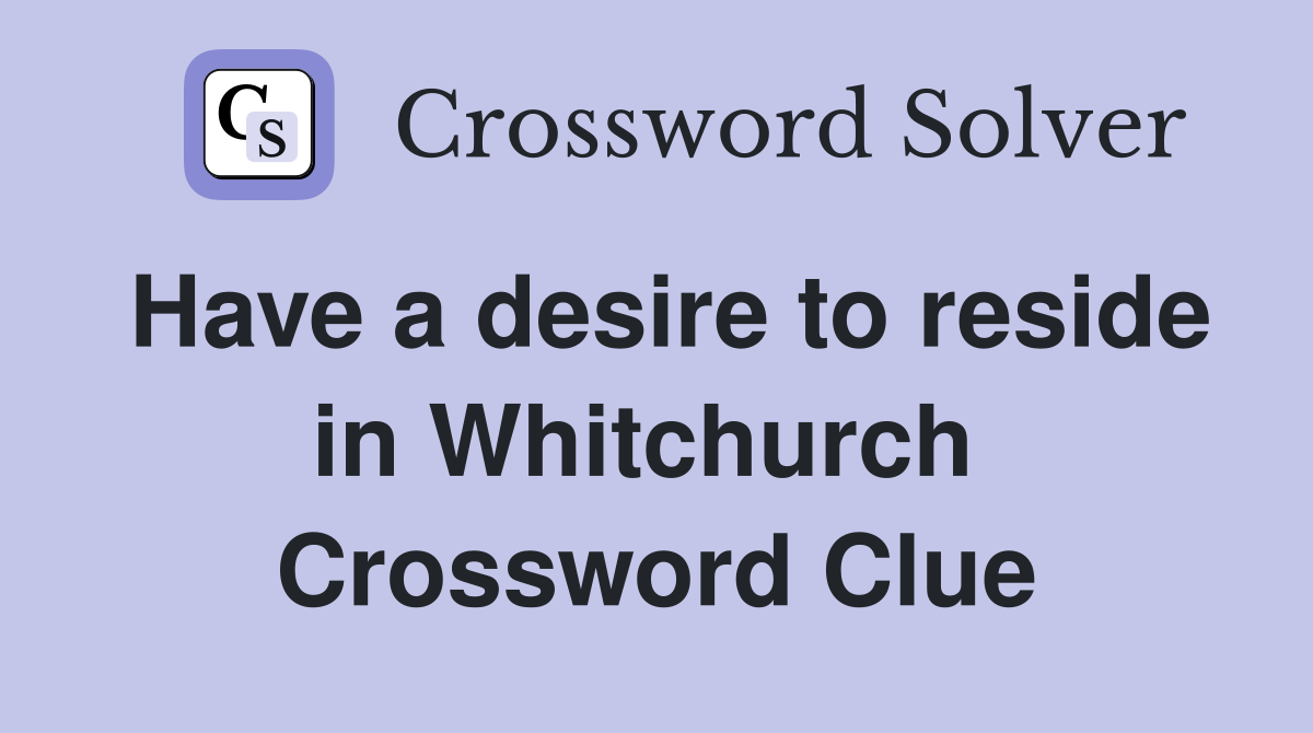 Have a desire to reside in Whitchurch  Crossword Clue