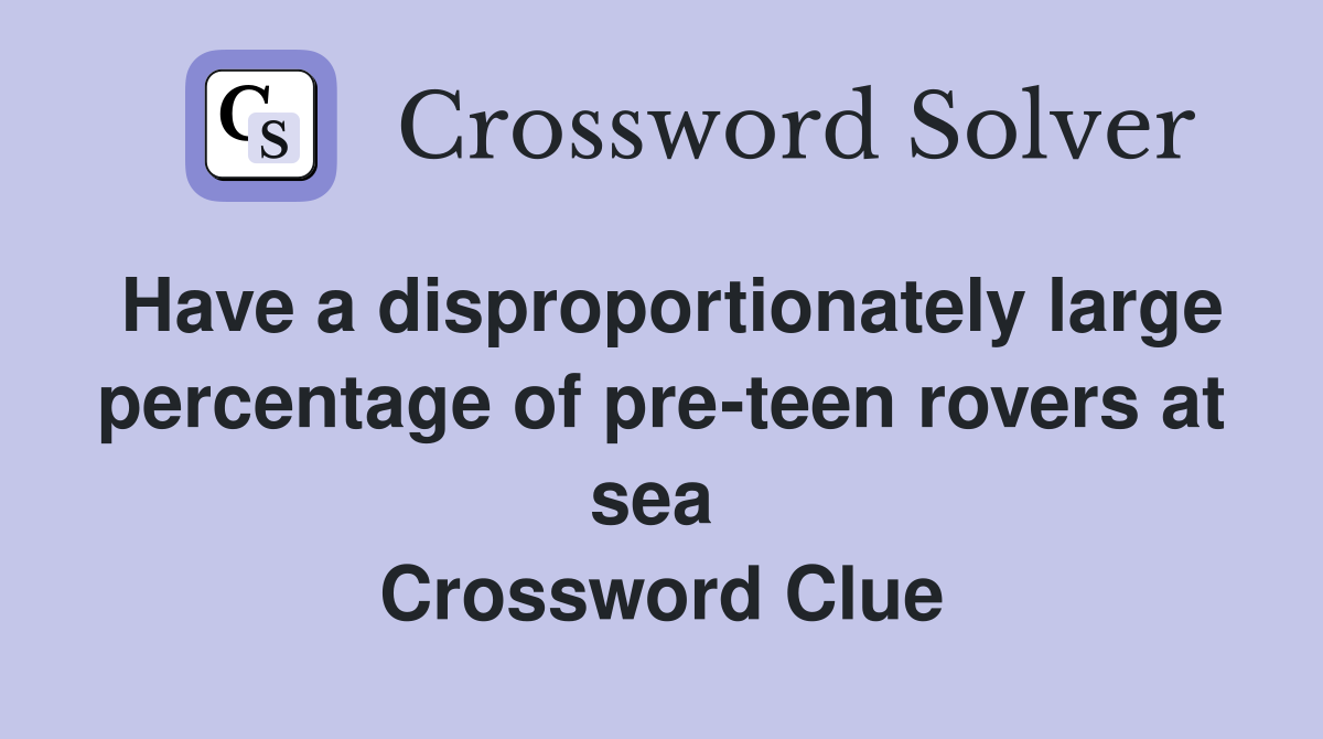 Have a disproportionately large percentage of pre-teen rovers at sea  Crossword Clue