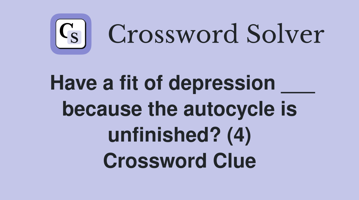 Have a fit of depression ___ because the autocycle is unfinished? (4) Crossword Clue