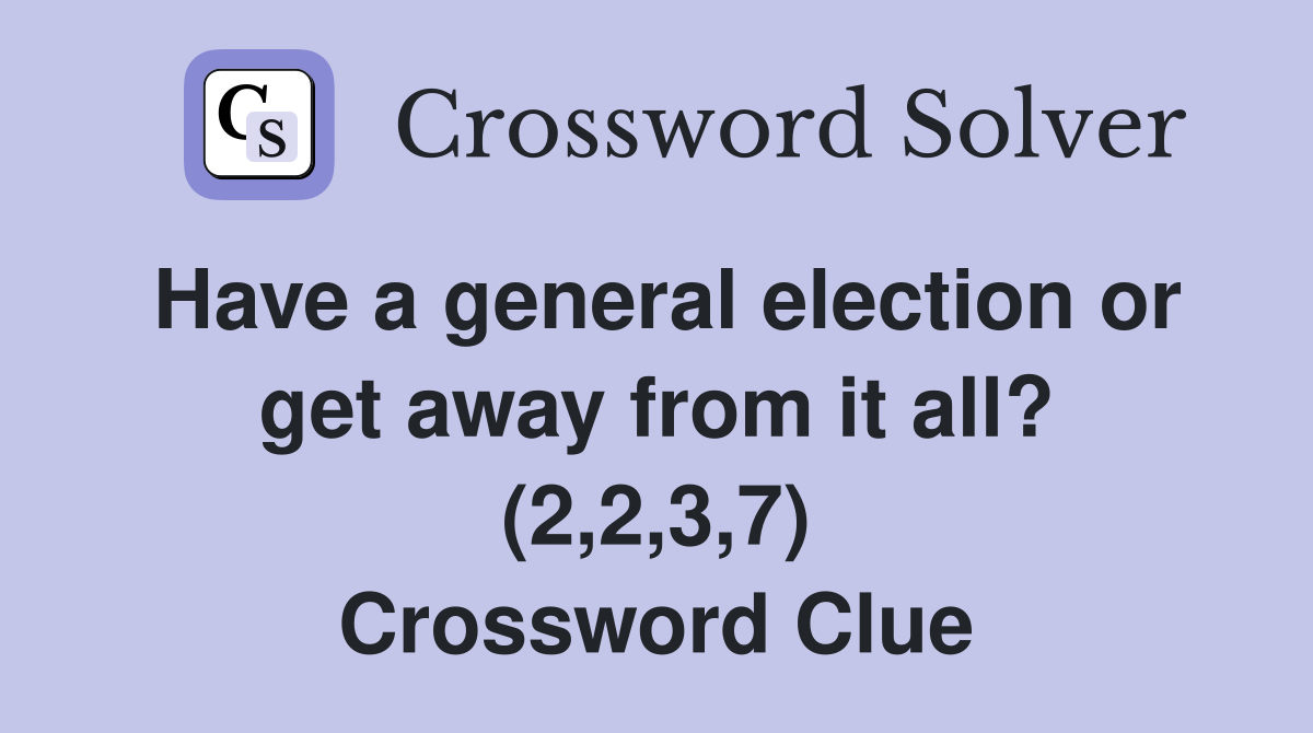 Have a general election or get away from it all? (2,2,3,7) Crossword Clue