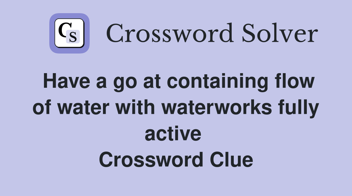 Have a go at containing flow of water with waterworks fully active  Crossword Clue