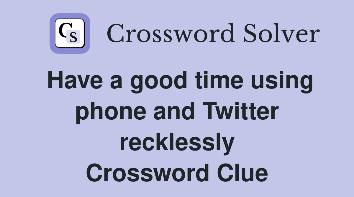 Have a good time using phone and Twitter recklessly Crossword Clue