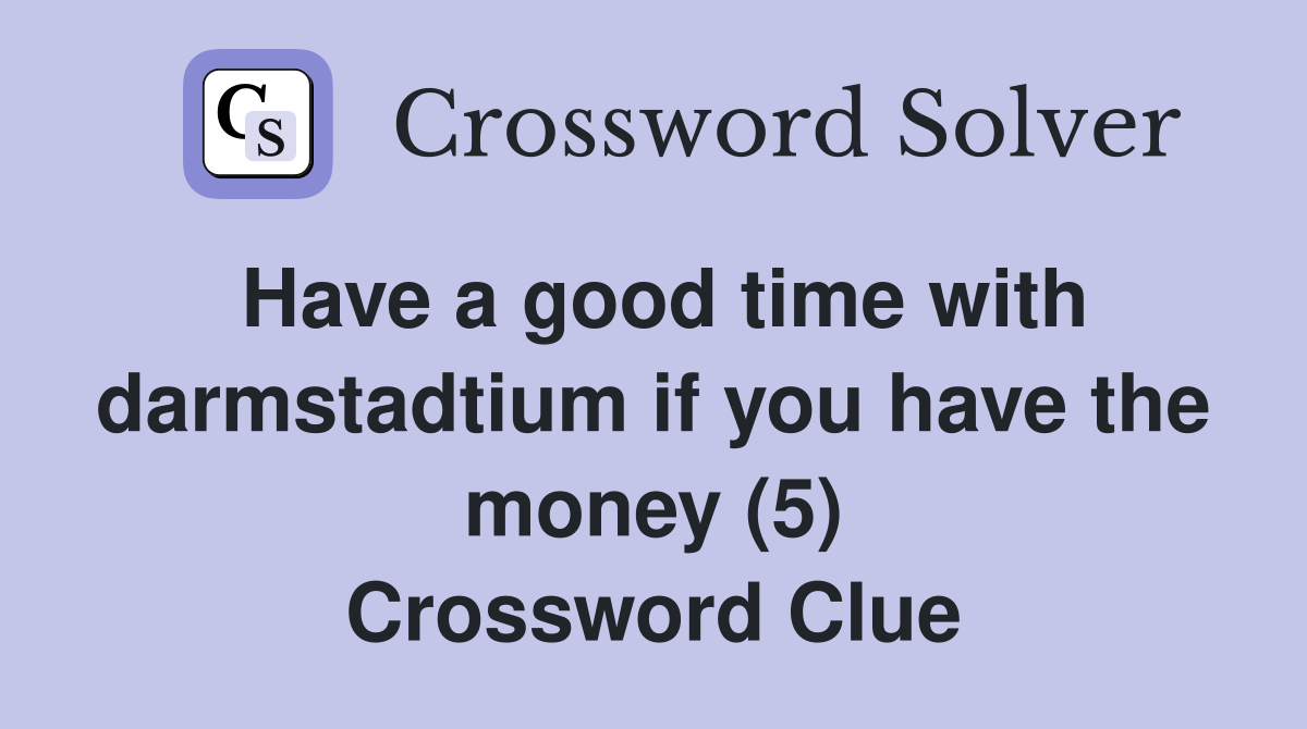 Have a good time with darmstadtium if you have the money (5) Crossword Clue