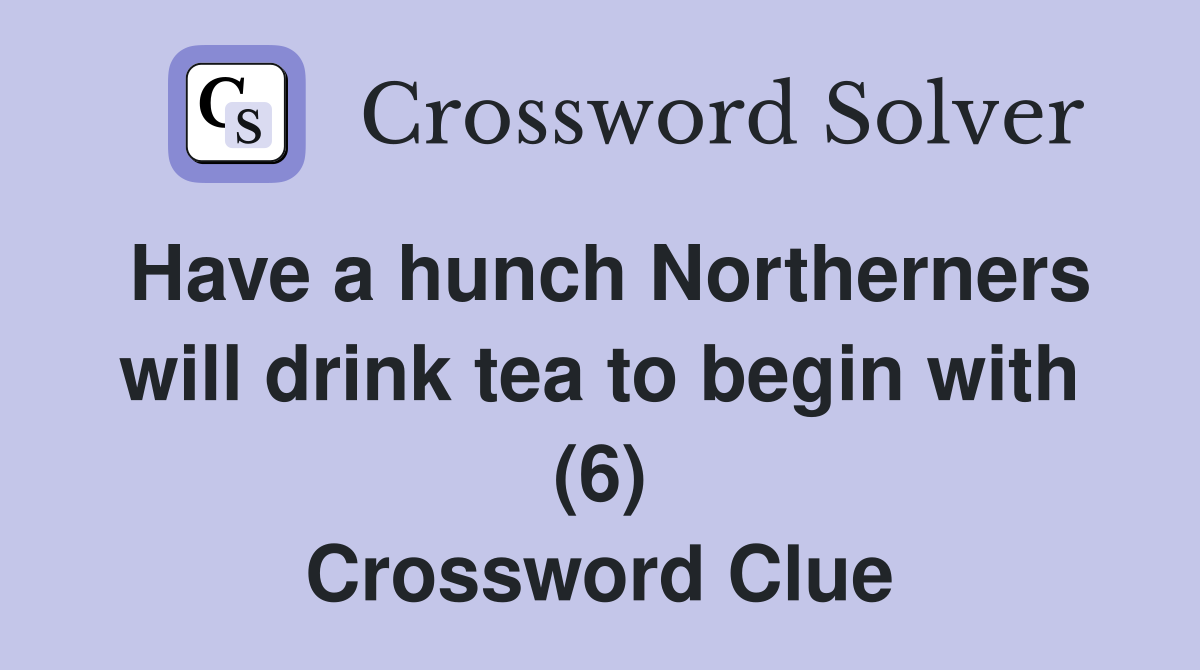 Have a hunch Northerners will drink tea to begin with (6) Crossword Clue