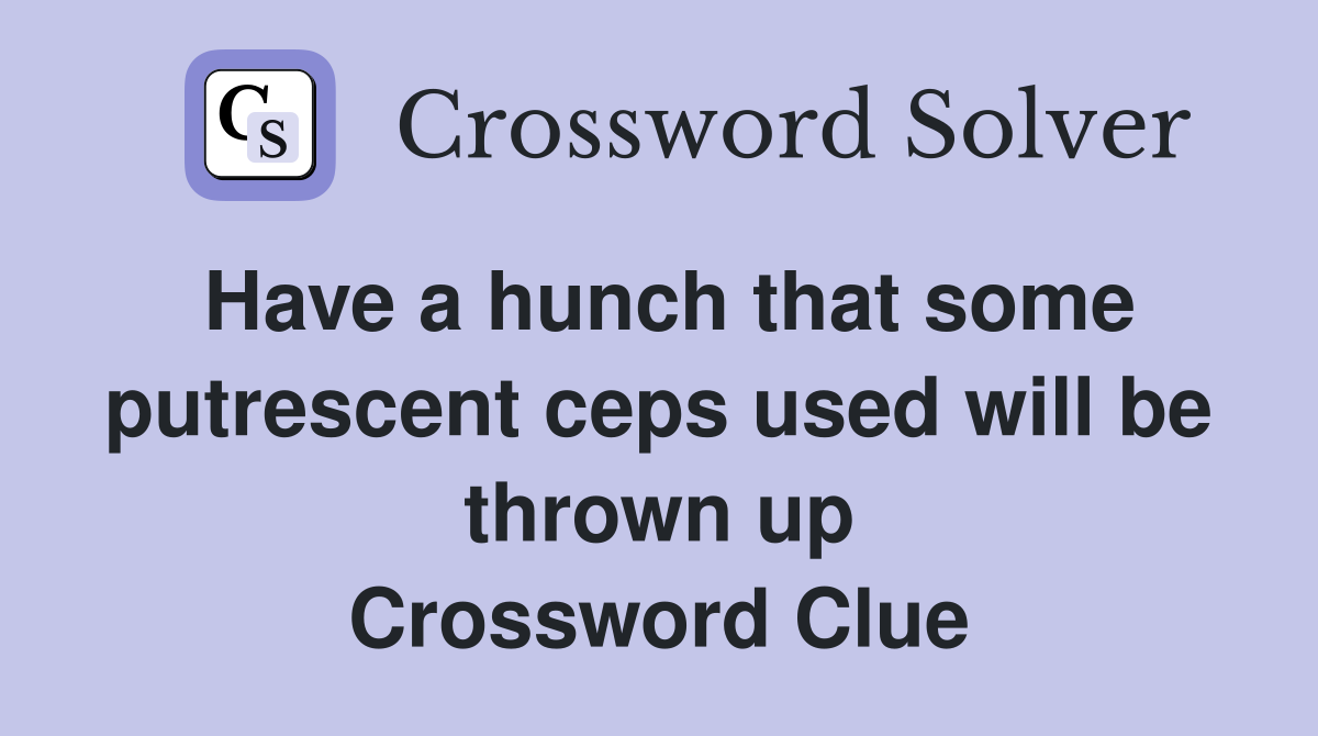 Have a hunch that some putrescent ceps used will be thrown up Crossword Clue