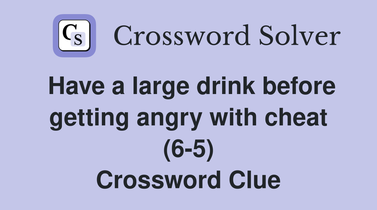 Have a large drink before getting angry with cheat (6-5) Crossword Clue