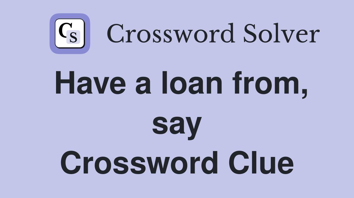 Have a loan from, say Crossword Clue