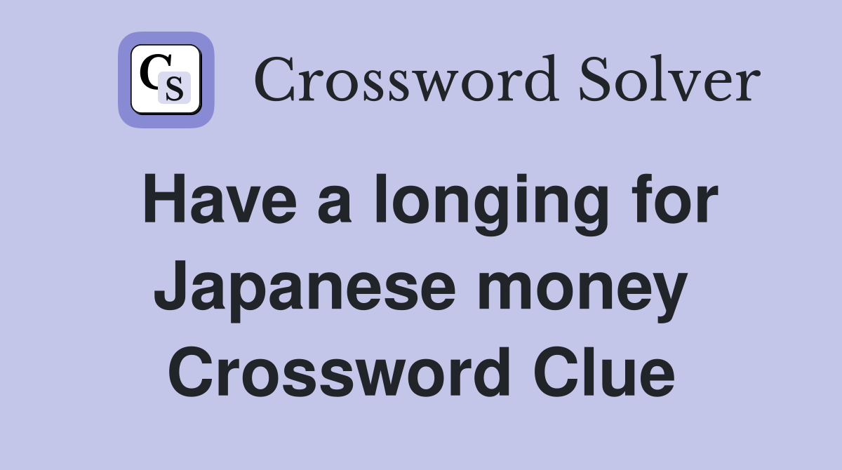 Have a longing for Japanese money Crossword Clue