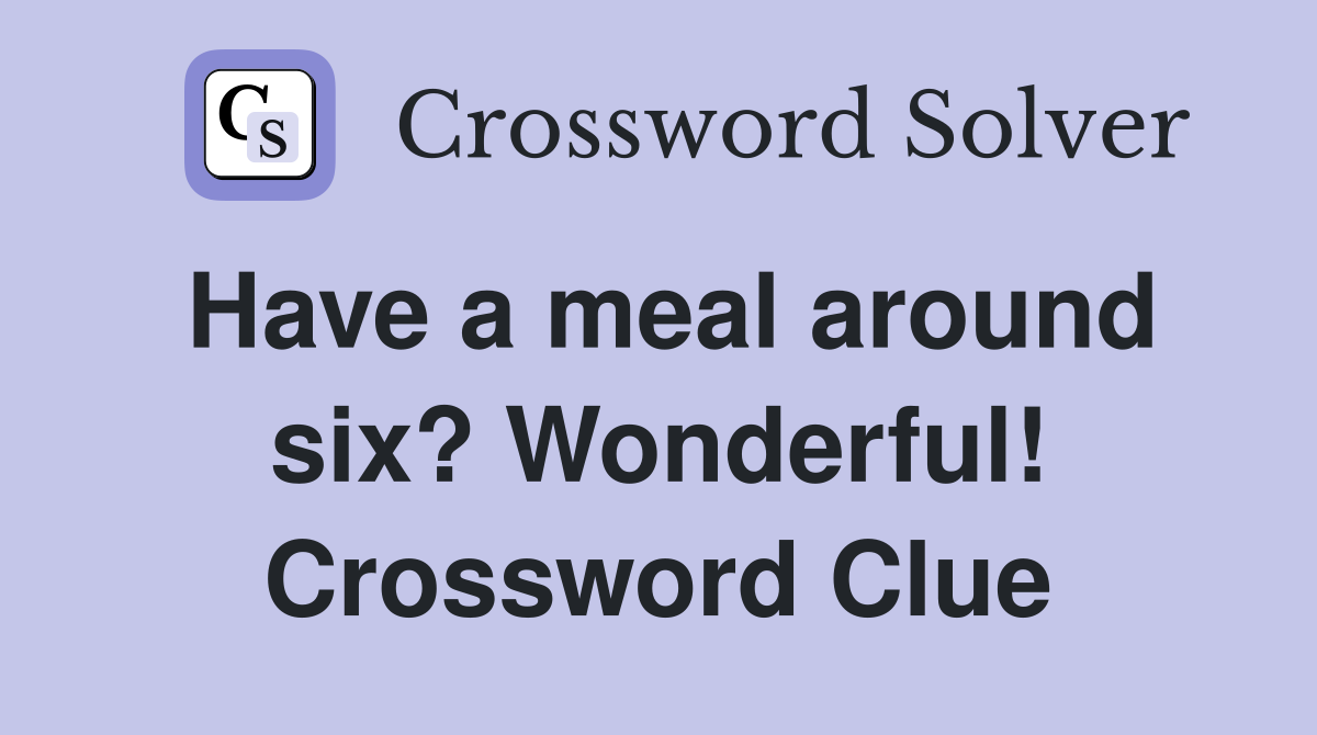 Have a meal around six? Wonderful! Crossword Clue