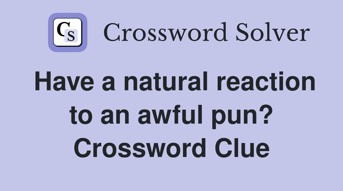 Have a natural reaction to an awful pun? Crossword Clue