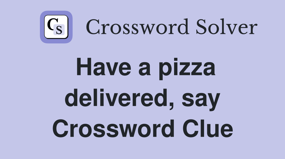 Have a pizza delivered, say Crossword Clue
