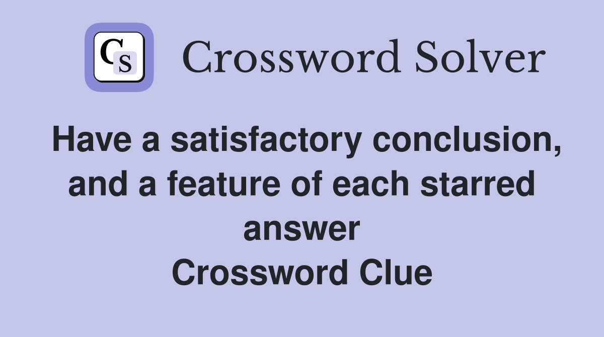 Have a satisfactory conclusion, and a feature of each starred answer Crossword Clue
