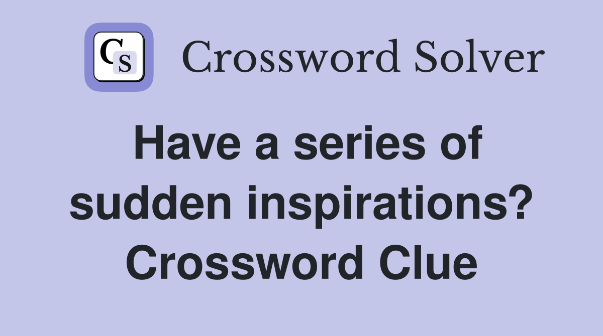 Have a series of sudden inspirations? Crossword Clue